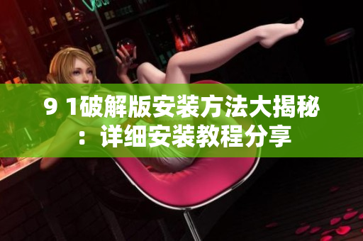 9 1破解版安装方法大揭秘：详细安装教程分享