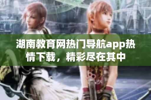 湖南教育网热门导航app热情下载，精彩尽在其中