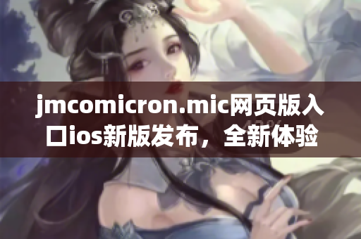 jmcomicron.mic网页版入口ios新版发布，全新体验等你来体验!