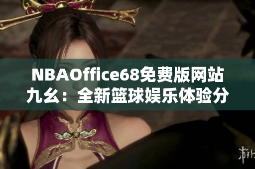 NBAOffice68免费版网站九幺：全新篮球娱乐体验分享