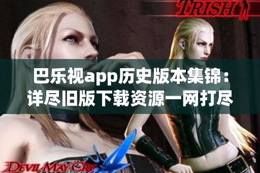 巴乐视app历史版本集锦：详尽旧版下载资源一网打尽