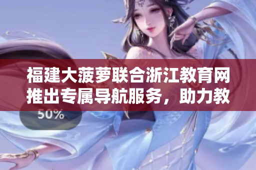 福建大菠萝联合浙江教育网推出专属导航服务，助力教育资源共享