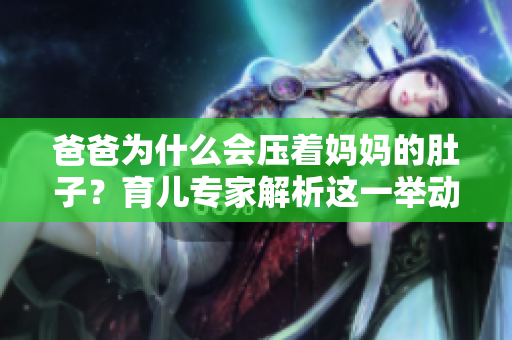 爸爸为什么会压着妈妈的肚子？育儿专家解析这一举动的意义和影响