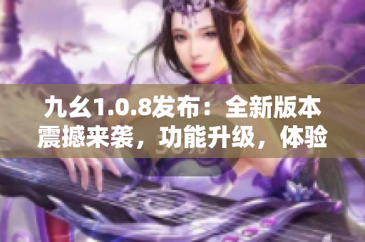 九幺1.0.8发布：全新版本震撼来袭，功能升级，体验飞跃