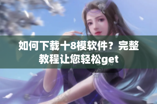 如何下载十8模软件？完整教程让您轻松get