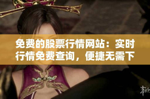 免费的股票行情网站：实时行情免费查询，便捷无需下载