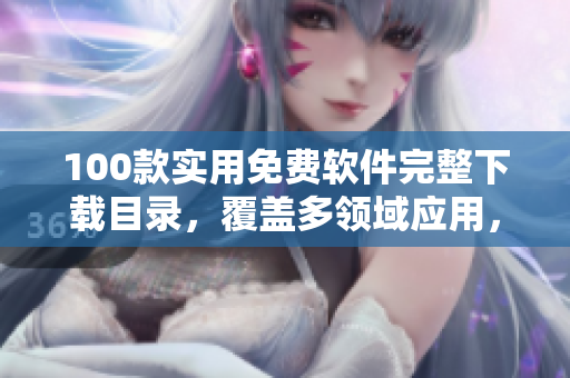 100款实用免费软件完整下载目录，覆盖多领域应用，助你工作生活更便捷
