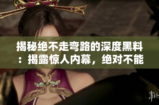 揭秘绝不走弯路的深度黑料：揭露惊人内幕，绝对不能错过