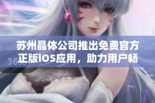 苏州晶体公司推出免费官方正版iOS应用，助力用户畅享晶莹世界