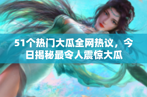 51个热门大瓜全网热议，今日揭秘最令人震惊大瓜