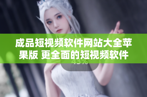成品短视频软件网站大全苹果版 更全面的短视频软件网站大全汇总，适用于苹果手机用户