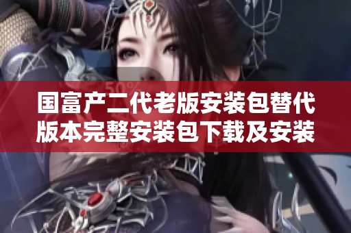 国富产二代老版安装包替代版本完整安装包下载及安装教程