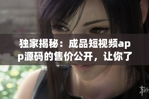 独家揭秘：成品短视频app源码的售价公开，让你了解应用开发成本！