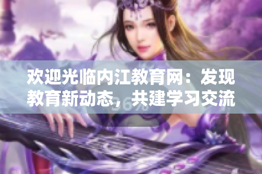欢迎光临内江教育网：发现教育新动态，共建学习交流平台