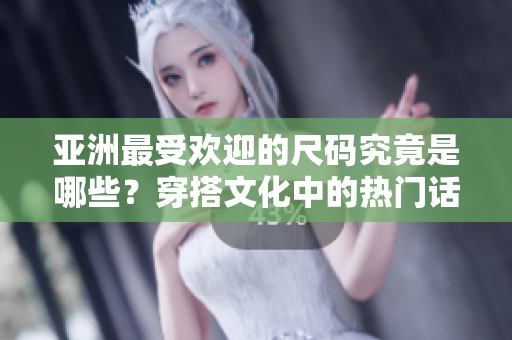 亚洲最受欢迎的尺码究竟是哪些？穿搭文化中的热门话题