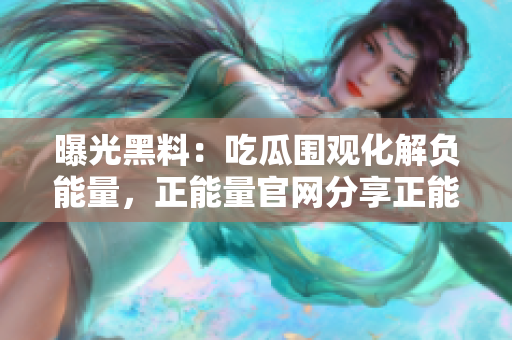 曝光黑料：吃瓜围观化解负能量，正能量官网分享正能量