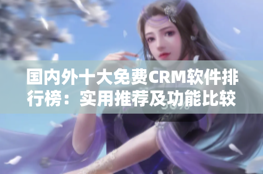 国内外十大免费CRM软件排行榜：实用推荐及功能比较