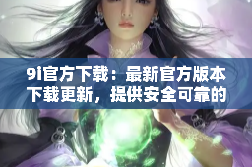 9i官方下载：最新官方版本下载更新，提供安全可靠的下载通道