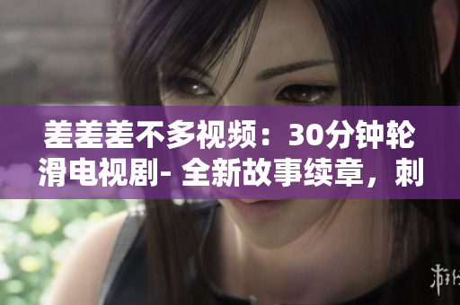 差差差不多视频：30分钟轮滑电视剧- 全新故事续章，刺激不断！