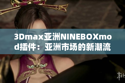 3Dmax亚洲NINEBOXmod插件：亚洲市场的新潮流