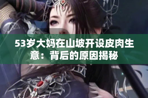 53岁大妈在山坡开设皮肉生意：背后的原因揭秘
