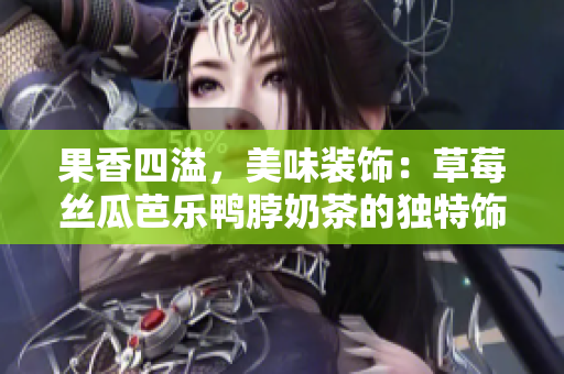 果香四溢，美味装饰：草莓丝瓜芭乐鸭脖奶茶的独特饰品