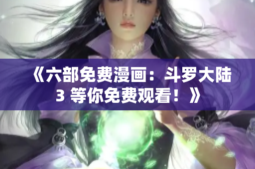 《六部免费漫画：斗罗大陆3 等你免费观看！》