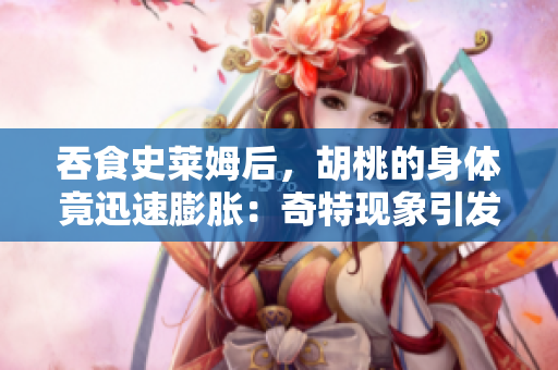 吞食史莱姆后，胡桃的身体竟迅速膨胀：奇特现象引发热议