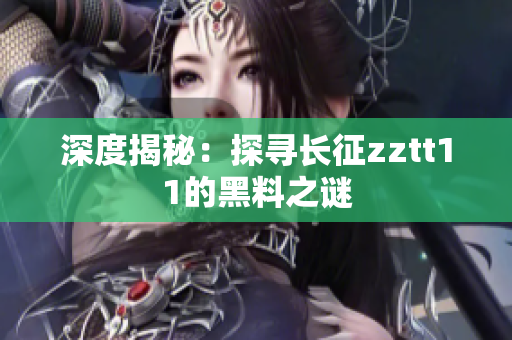 深度揭秘：探寻长征zztt11的黑料之谜