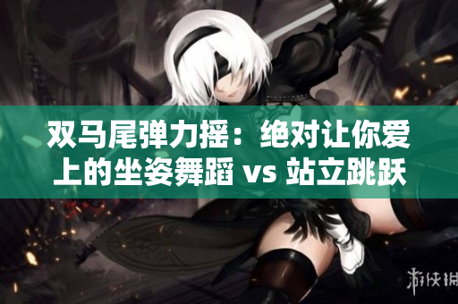双马尾弹力摇：绝对让你爱上的坐姿舞蹈 vs 站立跳跃 要选哪一个？