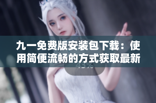 九一免费版安装包下载：使用简便流畅的方式获取最新版本