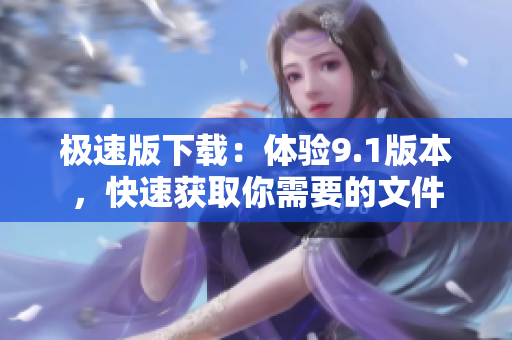 极速版下载：体验9.1版本，快速获取你需要的文件