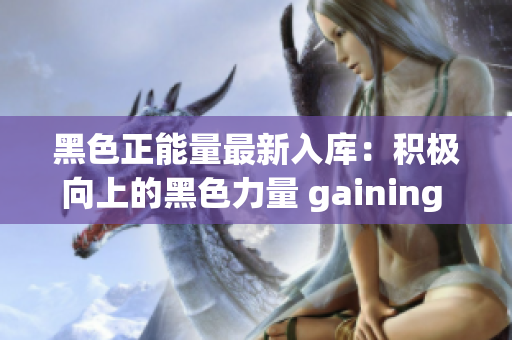 黑色正能量最新入库：积极向上的黑色力量 gaining momentum