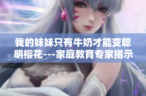我的妹妹只有牛奶才能变聪明樱花---家庭教育专家揭示孩子智力发展的内在规律