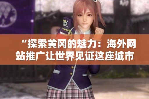 “探索黄冈的魅力：海外网站推广让世界见证这座城市的壮丽风景与丰富文化”