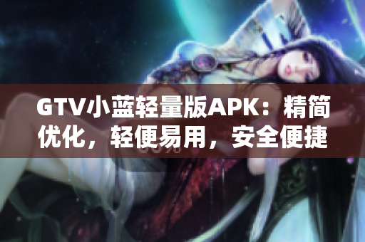 GTV小蓝轻量版APK：精简优化，轻便易用，安全便捷，畅享高清视频。