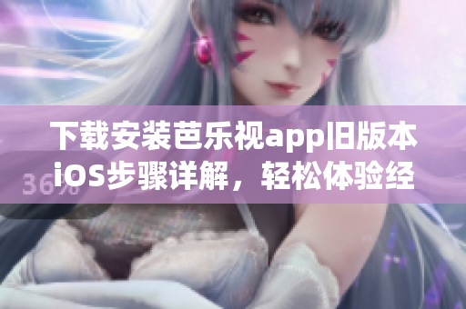 下载安装芭乐视app旧版本iOS步骤详解，轻松体验经典版本视频服务