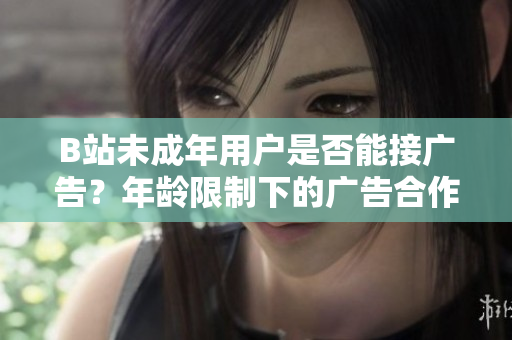 B站未成年用户是否能接广告？年龄限制下的广告合作探究
