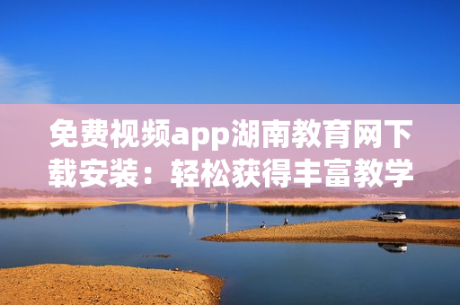 免费视频app湖南教育网下载安装：轻松获得丰富教学资源