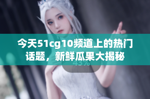 今天51cg10频道上的热门话题，新鲜瓜果大揭秘