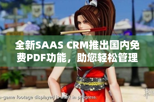 全新SAAS CRM推出国内免费PDF功能，助您轻松管理客户信息