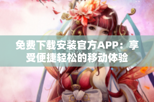 免费下载安装官方APP：享受便捷轻松的移动体验