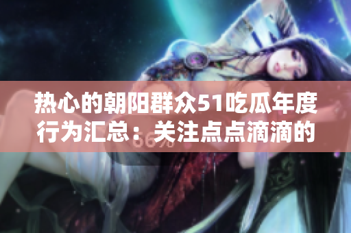 热心的朝阳群众51吃瓜年度行为汇总：关注点点滴滴的热点事件