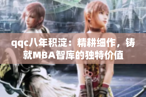 qqc八年积淀：精耕细作，铸就MBA智库的独特价值