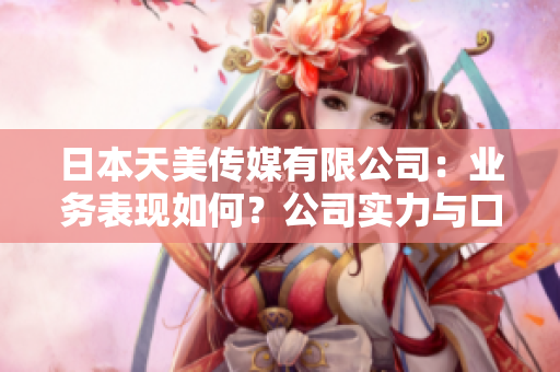 日本天美传媒有限公司：业务表现如何？公司实力与口碑解析