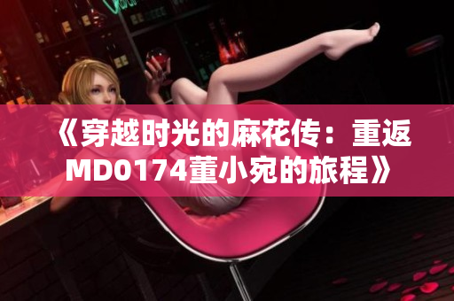 《穿越时光的麻花传：重返MD0174董小宛的旅程》