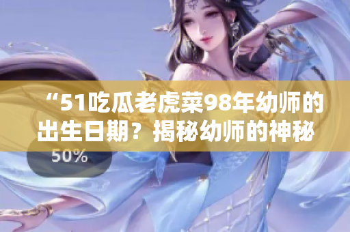 “51吃瓜老虎菜98年幼师的出生日期？揭秘幼师的神秘岁月”