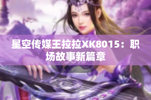 星空传媒王拉拉XK8015：职场故事新篇章