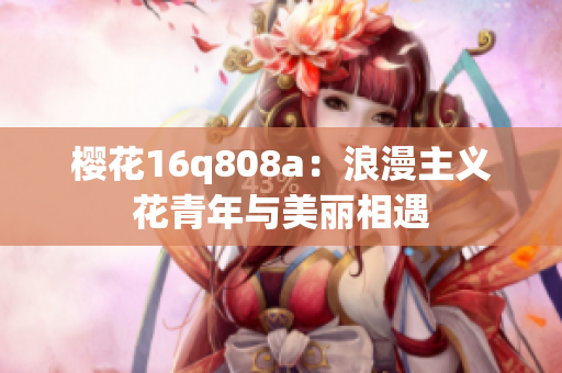 樱花16q808a：浪漫主义花青年与美丽相遇