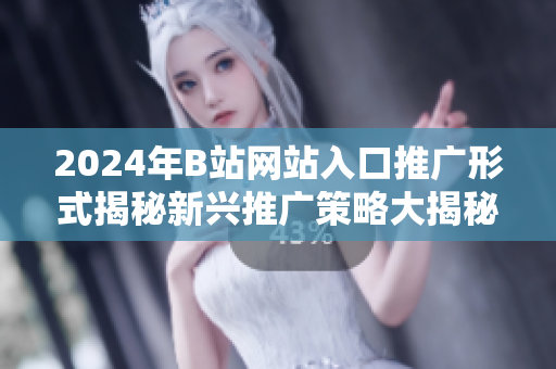 2024年B站网站入口推广形式揭秘新兴推广策略大揭秘